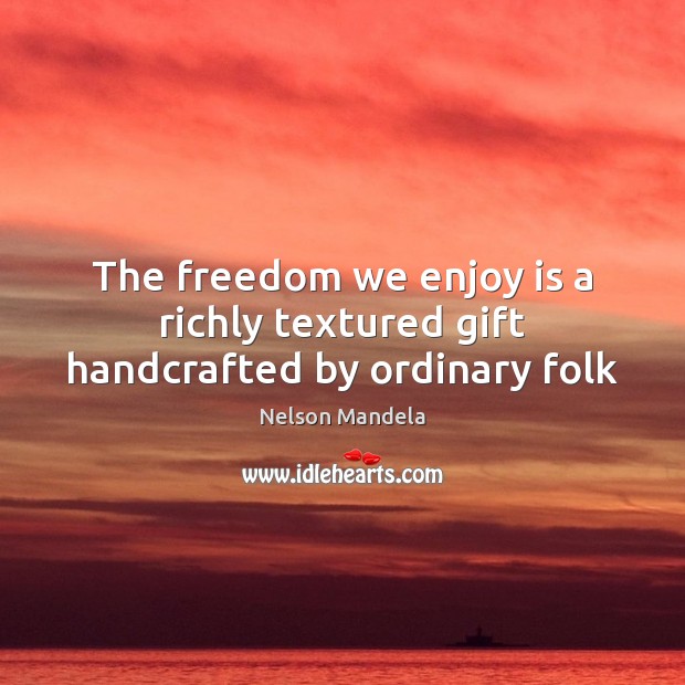 The freedom we enjoy is a richly textured gift handcrafted by ordinary folk Nelson Mandela Picture Quote