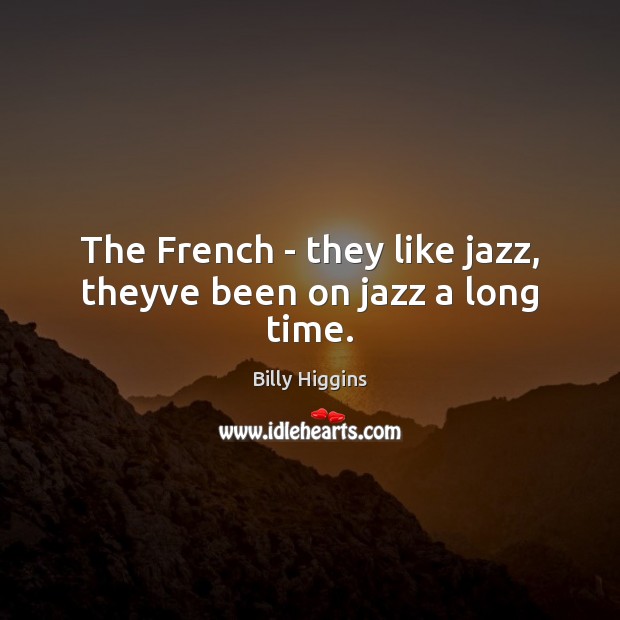 The French – they like jazz, theyve been on jazz a long time. Billy Higgins Picture Quote