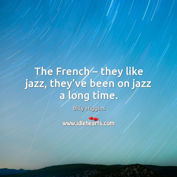 The french – they like jazz, they’ve been on jazz a long time. Billy Higgins Picture Quote