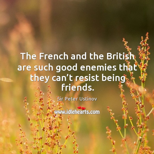 The french and the british are such good enemies that they can’t resist being friends. Sir Peter Ustinov Picture Quote