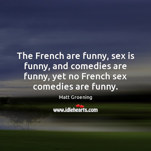 The French are funny, sex is funny, and comedies are funny, yet Matt Groening Picture Quote