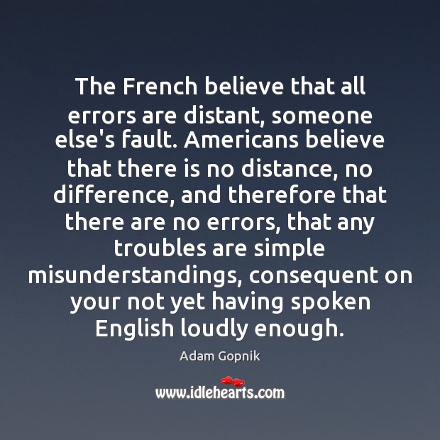 The French believe that all errors are distant, someone else’s fault. Americans Adam Gopnik Picture Quote