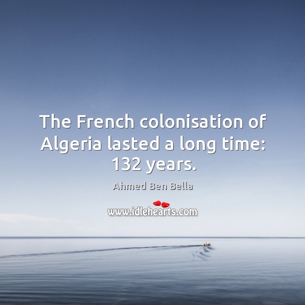 The french colonisation of algeria lasted a long time: 132 years. Ahmed Ben Bella Picture Quote