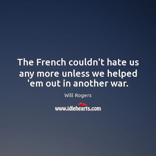 The French couldn’t hate us any more unless we helped ’em out in another war. Will Rogers Picture Quote