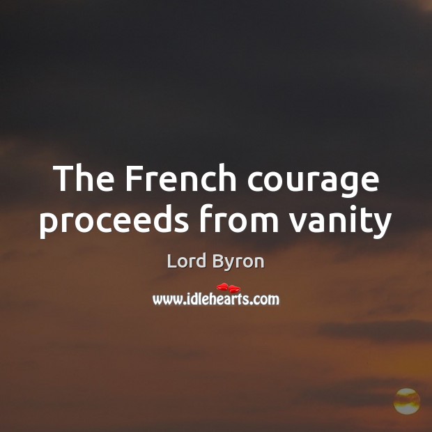 The French courage proceeds from vanity Lord Byron Picture Quote