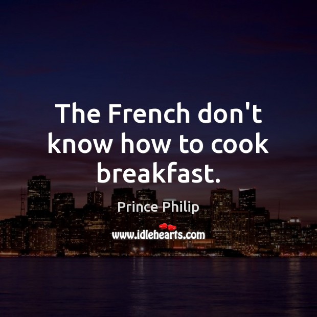 The French don’t know how to cook breakfast. Prince Philip Picture Quote