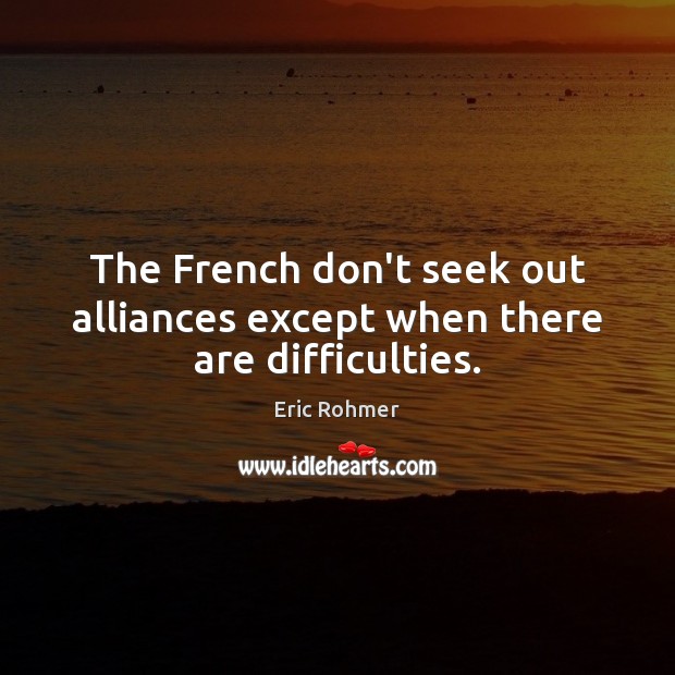 The French don’t seek out alliances except when there are difficulties. Eric Rohmer Picture Quote