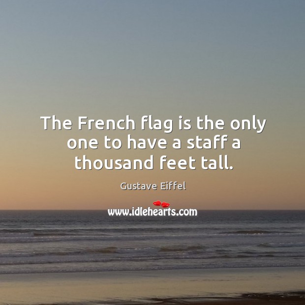 The French flag is the only one to have a staff a thousand feet tall. Gustave Eiffel Picture Quote