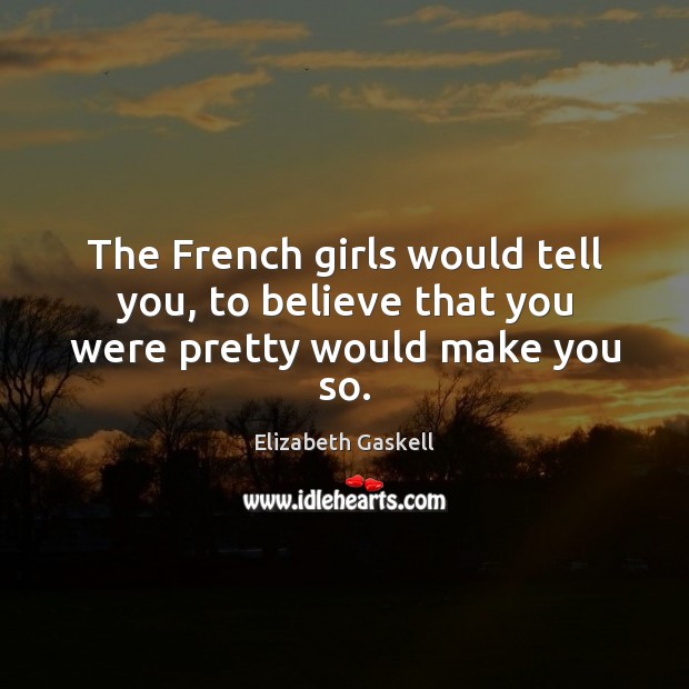 The French girls would tell you, to believe that you were pretty would make you so. Elizabeth Gaskell Picture Quote