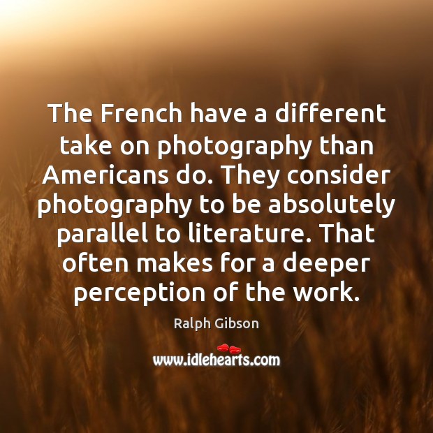 The French have a different take on photography than Americans do. They Ralph Gibson Picture Quote