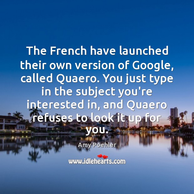 The French have launched their own version of Google, called Quaero. You Amy Poehler Picture Quote