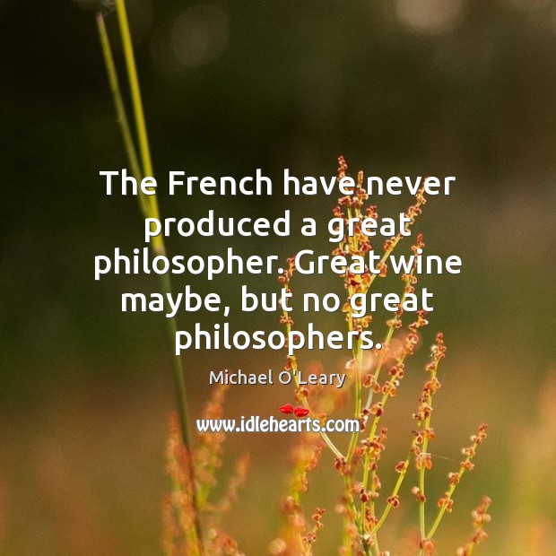 The French have never produced a great philosopher. Great wine maybe, but 