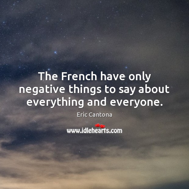 The French have only negative things to say about everything and everyone. Eric Cantona Picture Quote