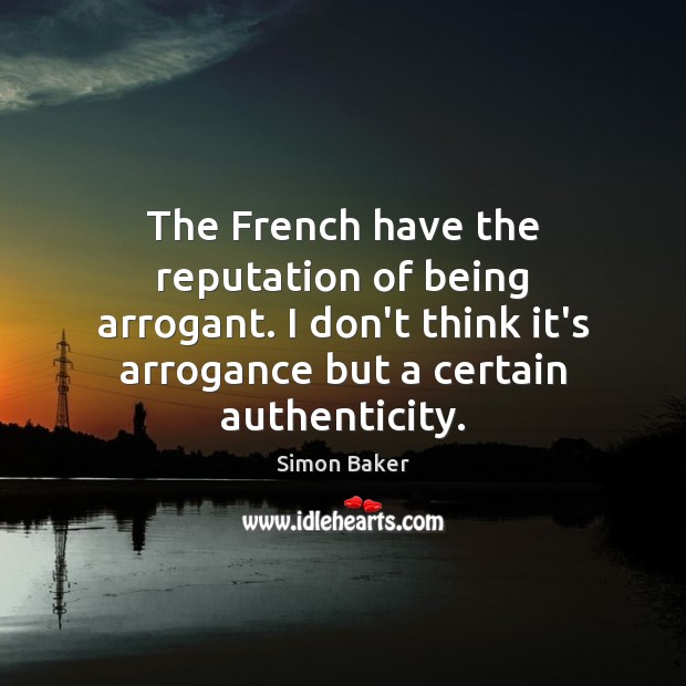 The French have the reputation of being arrogant. I don’t think it’s Simon Baker Picture Quote
