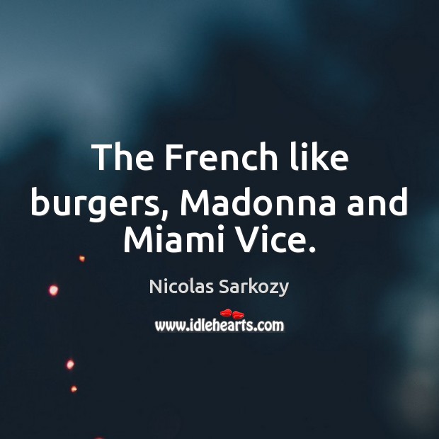The French like burgers, Madonna and Miami Vice. Nicolas Sarkozy Picture Quote