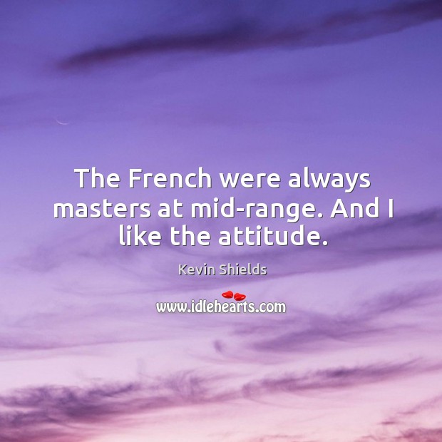 The French were always masters at mid-range. And I like the attitude. Kevin Shields Picture Quote