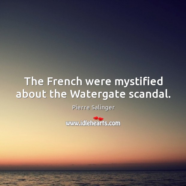 The french were mystified about the watergate scandal. Pierre Salinger Picture Quote