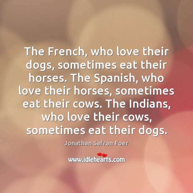 The French, who love their dogs, sometimes eat their horses. The Spanish, Jonathan Safran Foer Picture Quote