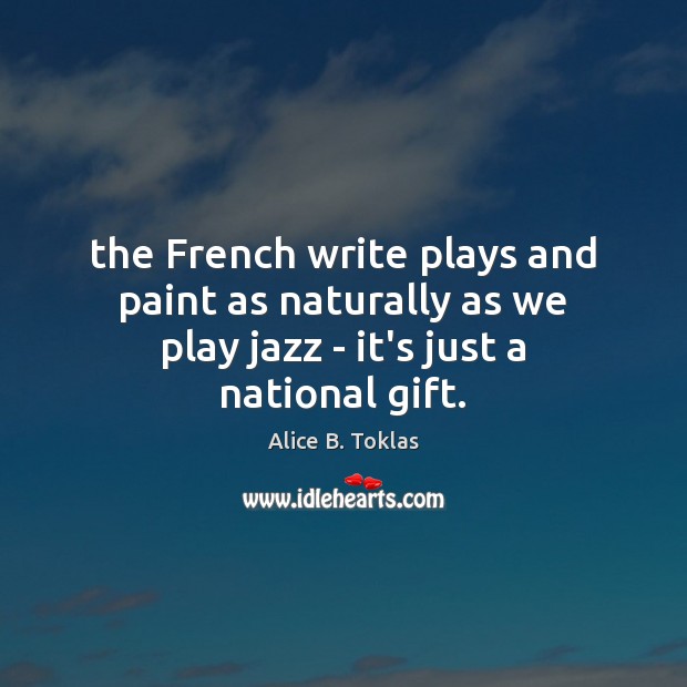 The French write plays and paint as naturally as we play jazz – it’s just a national gift. Alice B. Toklas Picture Quote