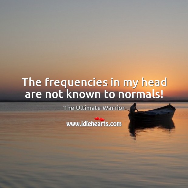 The frequencies in my head are not known to normals! The Ultimate Warrior Picture Quote