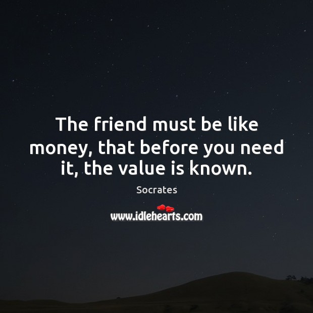The friend must be like money, that before you need it, the value is known. Socrates Picture Quote
