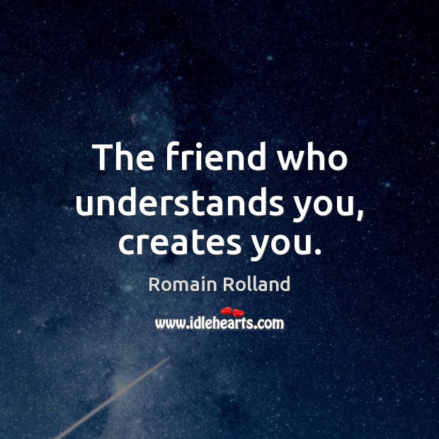 The friend who understands you, creates you. Romain Rolland Picture Quote