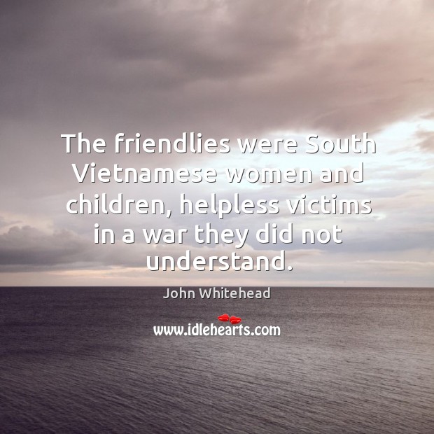The friendlies were south vietnamese women and children, helpless victims in a war they did not understand. John Whitehead Picture Quote