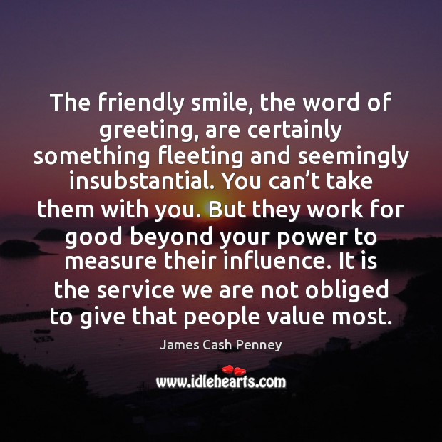 The friendly smile, the word of greeting, are certainly something fleeting and James Cash Penney Picture Quote