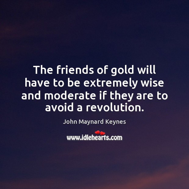 The friends of gold will have to be extremely wise and moderate John Maynard Keynes Picture Quote