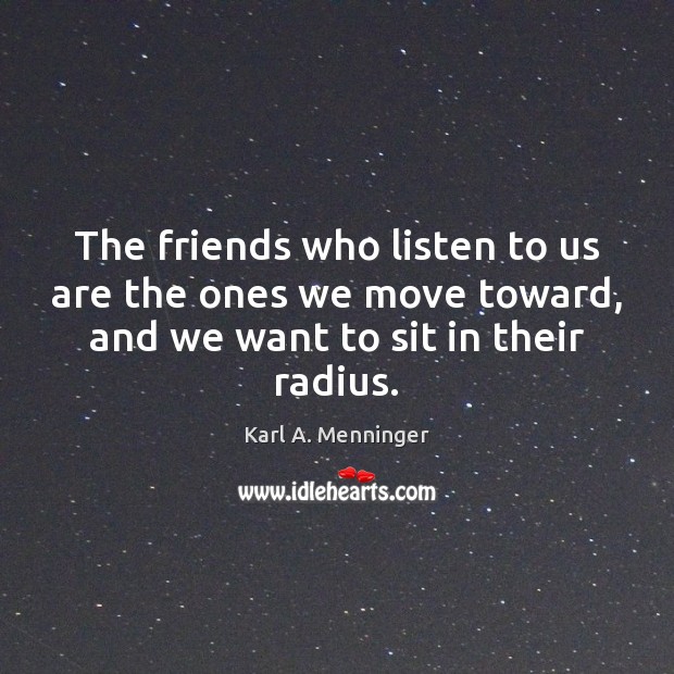 The friends who listen to us are the ones we move toward, Karl A. Menninger Picture Quote