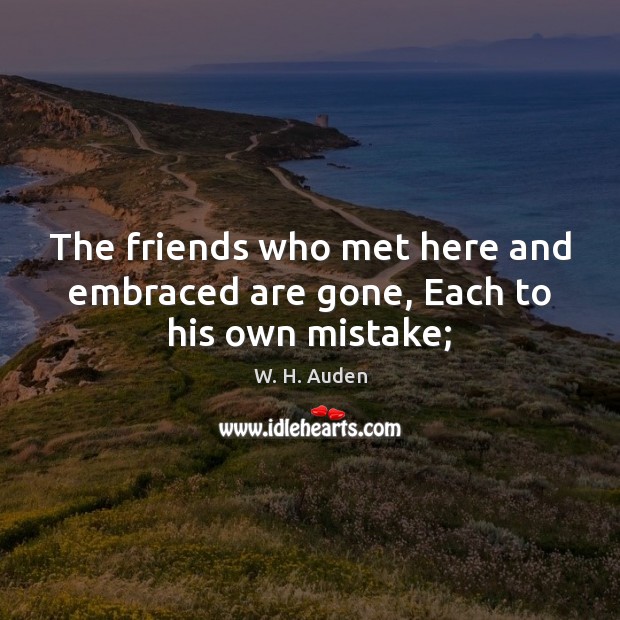 The friends who met here and embraced are gone, Each to his own mistake; Image