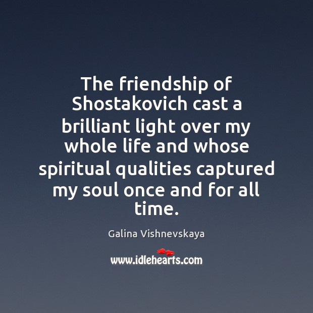 The friendship of Shostakovich cast a brilliant light over my whole life Galina Vishnevskaya Picture Quote