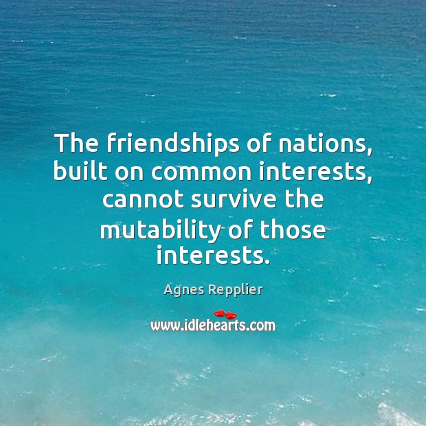 The friendships of nations, built on common interests, cannot survive the mutability Image