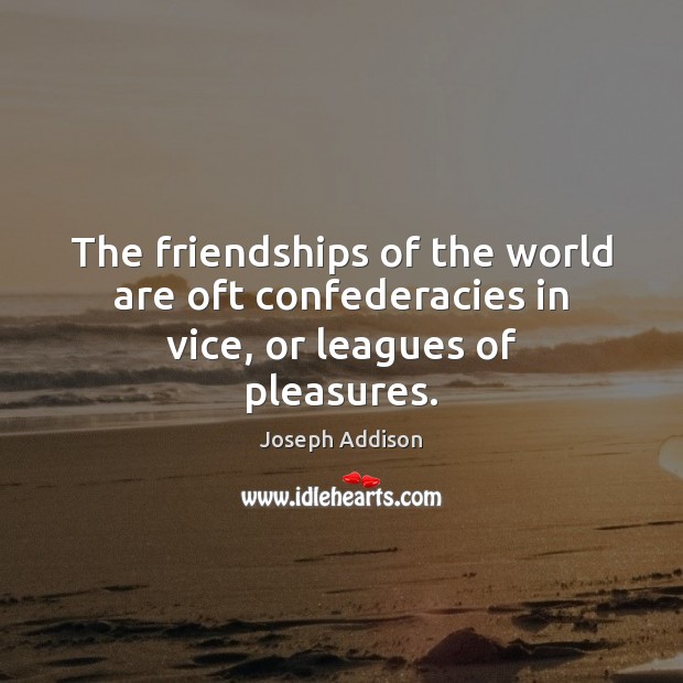 The friendships of the world are oft confederacies in vice, or leagues of pleasures. Joseph Addison Picture Quote