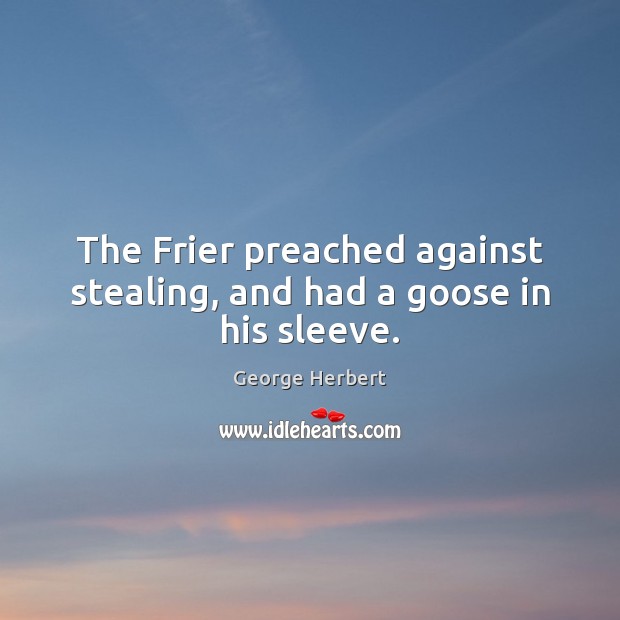 The Frier preached against stealing, and had a goose in his sleeve. George Herbert Picture Quote