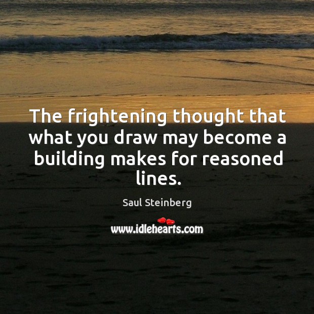 The frightening thought that what you draw may become a building makes for reasoned lines. Saul Steinberg Picture Quote