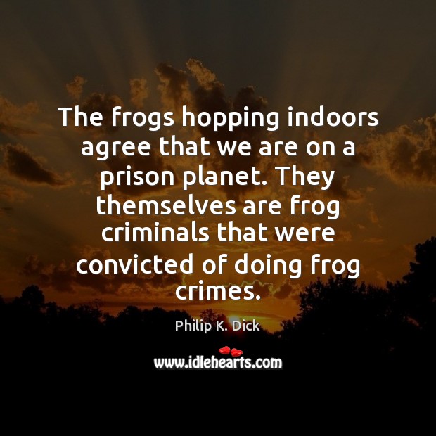 The frogs hopping indoors agree that we are on a prison planet. Image