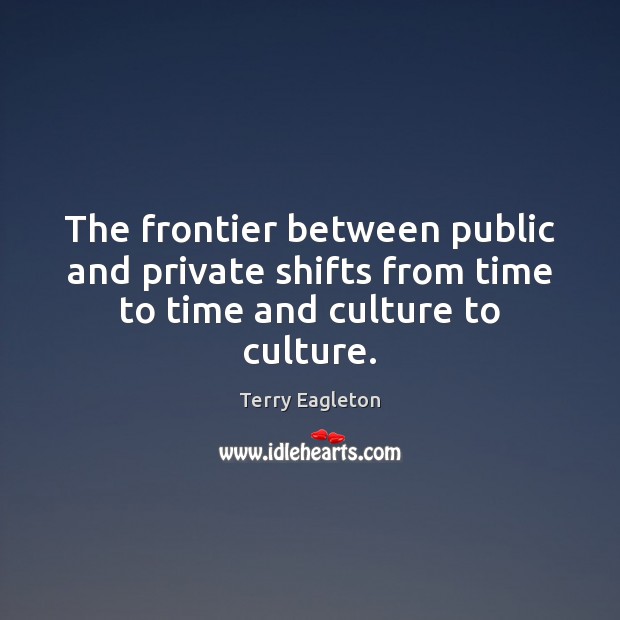 The frontier between public and private shifts from time to time and culture to culture. Terry Eagleton Picture Quote