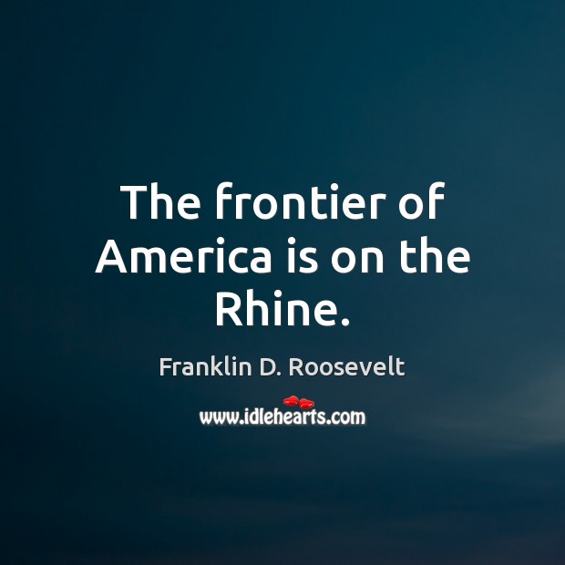The frontier of America is on the Rhine. Image