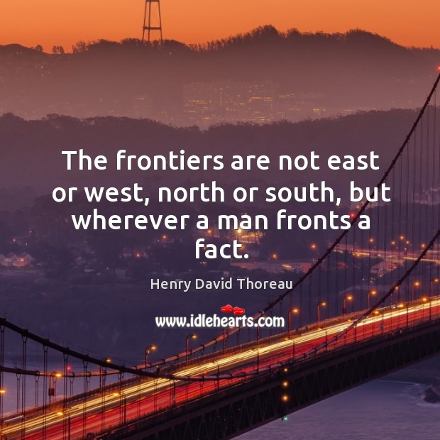 The frontiers are not east or west, north or south, but wherever a man fronts a fact. Henry David Thoreau Picture Quote