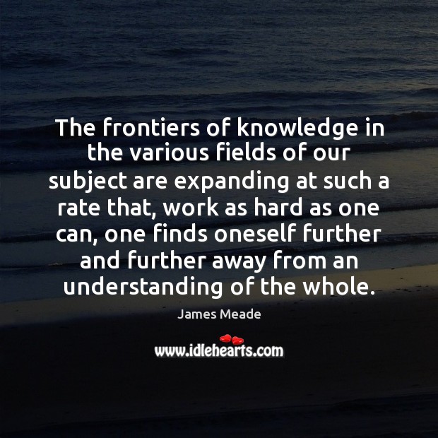 The frontiers of knowledge in the various fields of our subject are James Meade Picture Quote