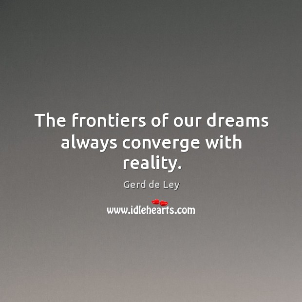 The frontiers of our dreams always converge with reality. Gerd de Ley Picture Quote