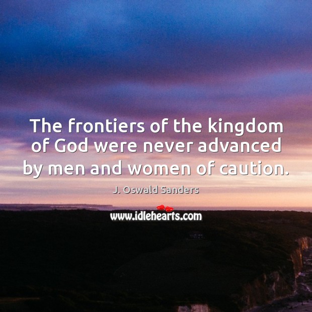 The frontiers of the kingdom of God were never advanced by men and women of caution. J. Oswald Sanders Picture Quote