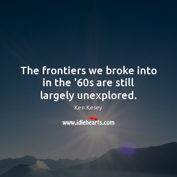 The frontiers we broke into in the ’60s are still largely unexplored. Ken Kesey Picture Quote