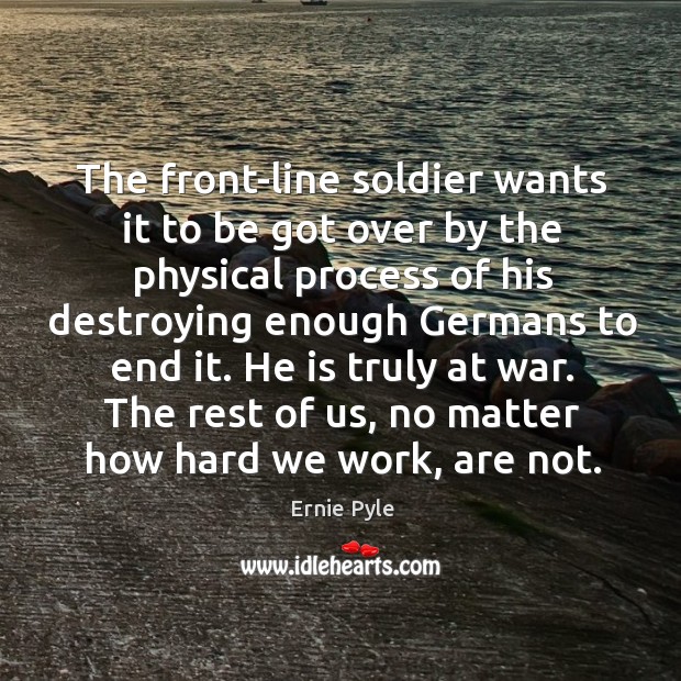 The front-line soldier wants it to be got over by the physical process of his destroying enough germans to end it. Ernie Pyle Picture Quote