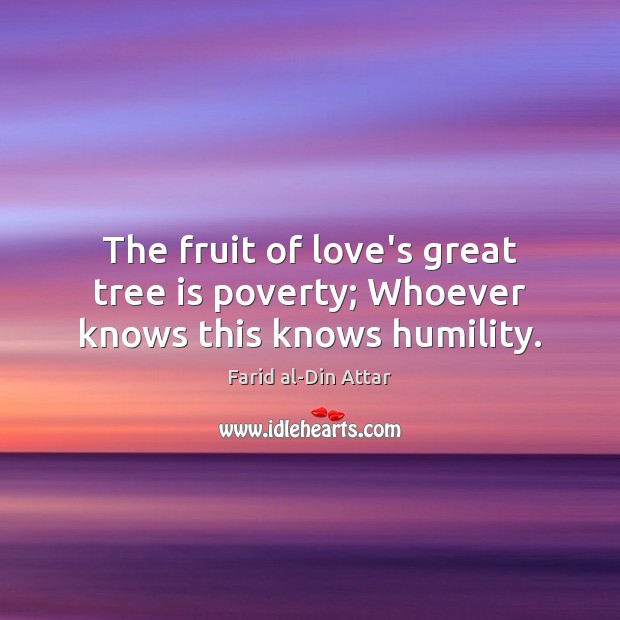 The fruit of love’s great tree is poverty; Whoever knows this knows humility. Farid al-Din Attar Picture Quote