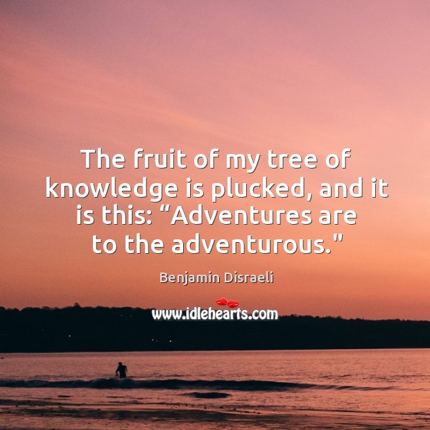 The fruit of my tree of knowledge is plucked, and it is this: “adventures are to the adventurous.” Benjamin Disraeli Picture Quote