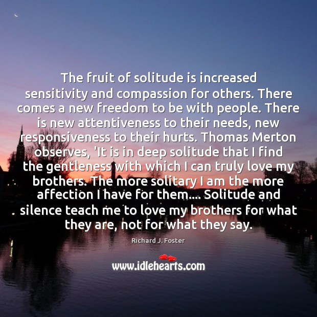 The fruit of solitude is increased sensitivity and compassion for others. There Richard J. Foster Picture Quote