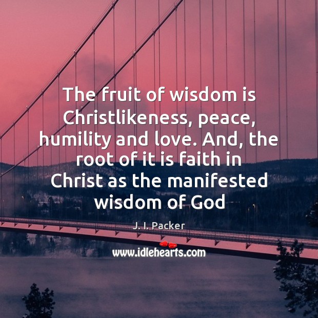 The fruit of wisdom is Christlikeness, peace, humility and love. And, the J. I. Packer Picture Quote