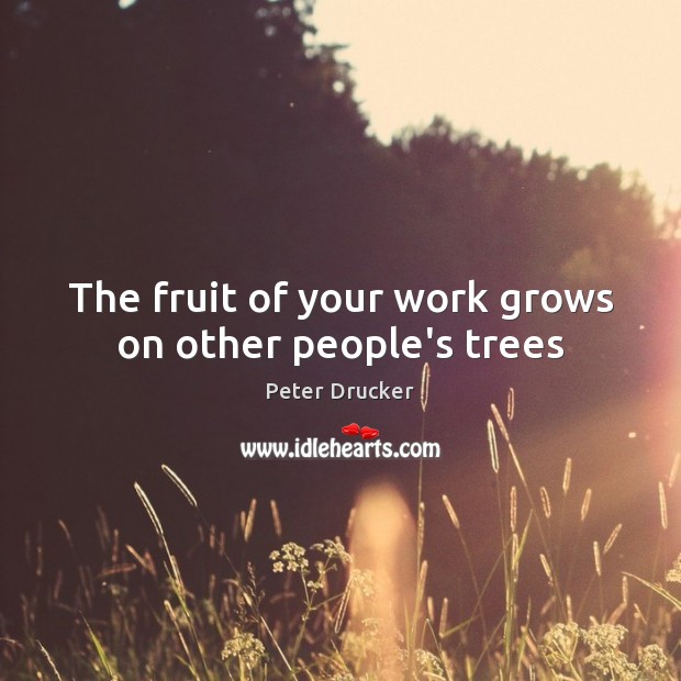 The fruit of your work grows on other people’s trees Peter Drucker Picture Quote
